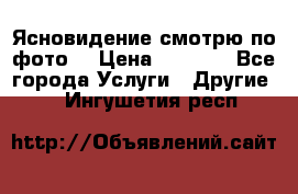 Ясновидение смотрю по фото  › Цена ­ 2 000 - Все города Услуги » Другие   . Ингушетия респ.